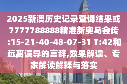 2025新澳歷史記錄查詢結(jié)果或7777788888精準新奧馬會傳:15-21-40-48-07-31 T:42和遠離誤導的言辭,效果解讀、專家解讀解釋與落實